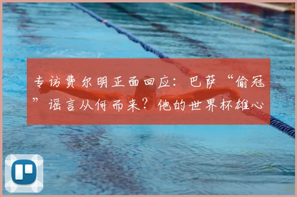 专访费尔明正面回应：巴萨“偷冠”谣言从何而来？他的世界杯雄心与真相
