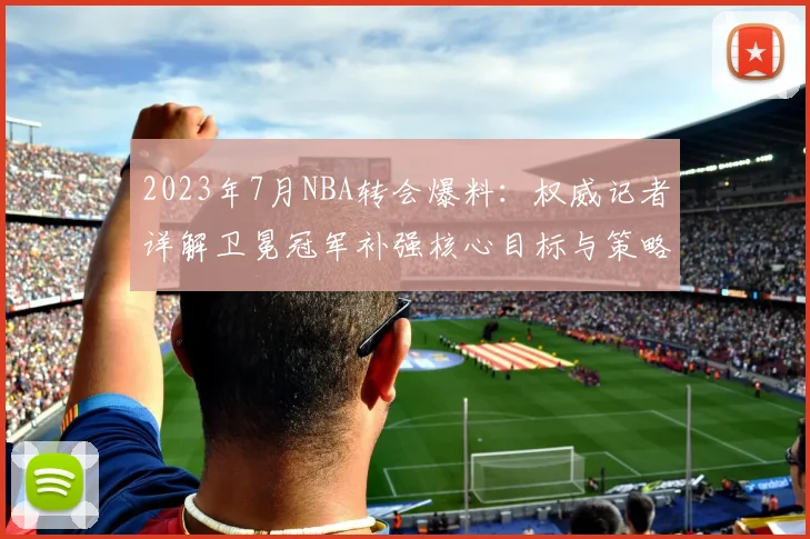 2023年7月NBA转会爆料：权威记者详解卫冕冠军补强核心目标与策略
