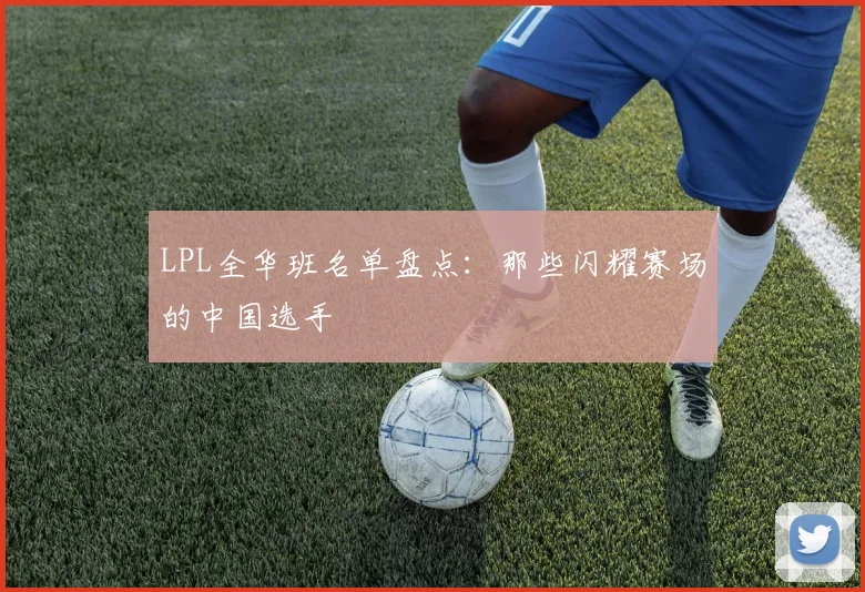 LPL全华班名单盘点:那些闪耀赛场的中国选手