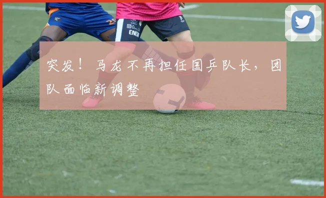 突发!马龙不再担任国乒队长,团队面临新调整