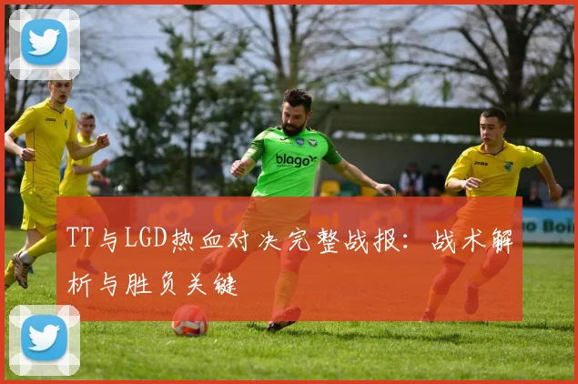TT与LGD热血对决完整战报：战术解析与胜负关键