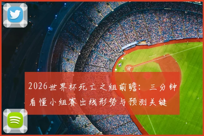 2026世界杯死亡之组前瞻：三分钟看懂小组赛出线形势与预测关键