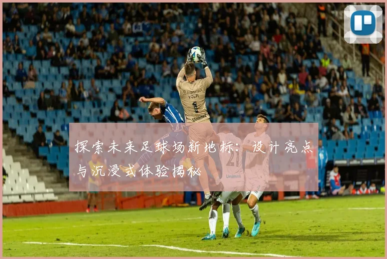 探索未来足球场新地标：设计亮点与沉浸式体验揭秘