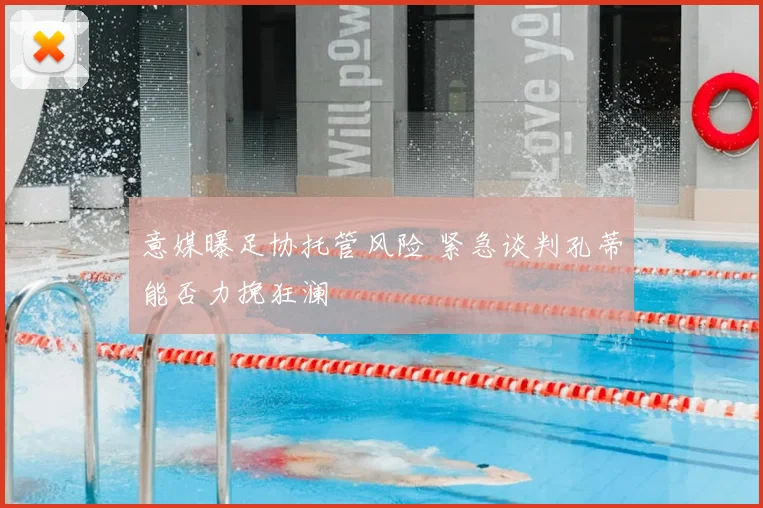 意媒曝足协托管风险 紧急谈判孔蒂能否力挽狂澜