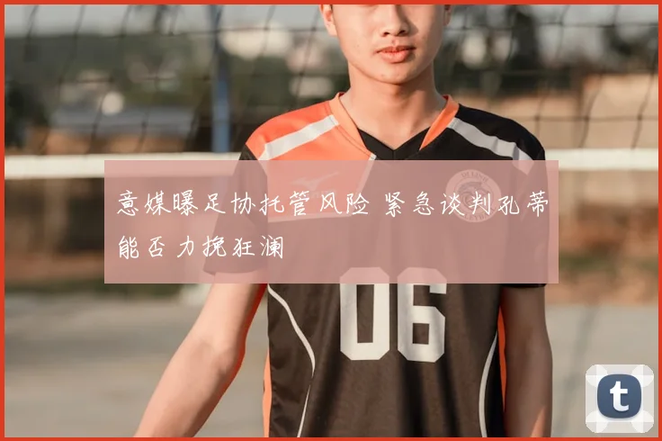 意媒曝足协托管风险 紧急谈判孔蒂能否力挽狂澜