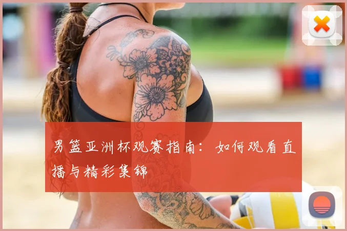 男篮亚洲杯观赛指南：如何观看直播与精彩集锦