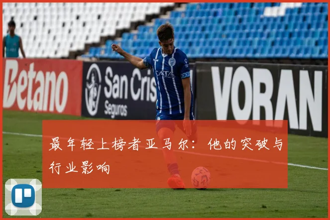 最年轻上榜者亚马尔：他的突破与行业影响