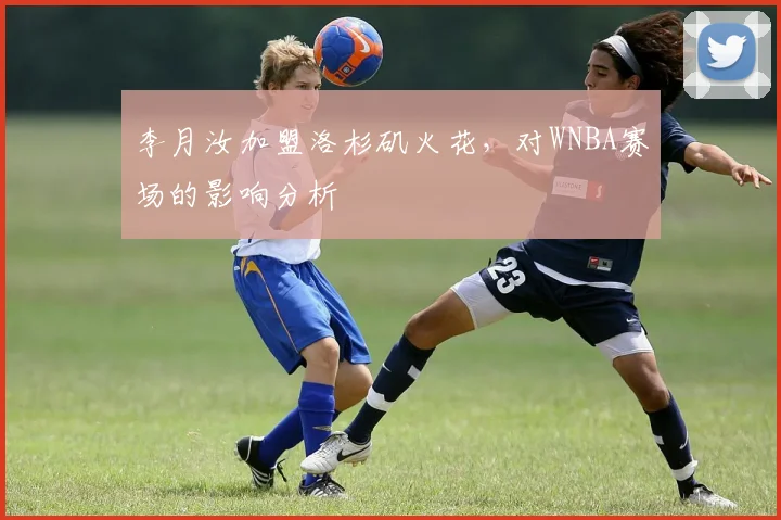 李月汝加盟洛杉矶火花，对WNBA赛场的影响分析
