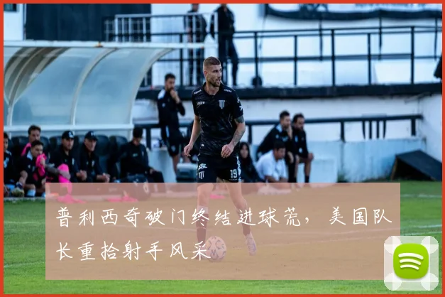普利西奇破门终结进球荒，美国队长重拾射手风采