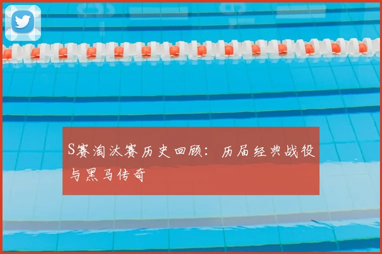 S赛淘汰赛历史回顾：历届经典战役与黑马传奇