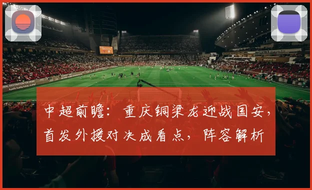 中超前瞻：重庆铜梁龙迎战国安，首发外援对决成看点，阵容解析