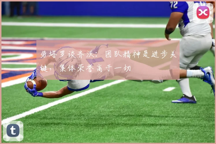 劳塔罗谈齐沃：团队精神是进步关键，集体荣誉高于一切