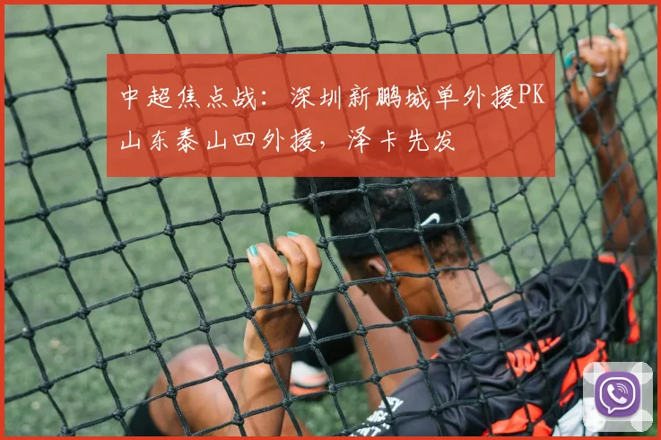 中超焦点战：深圳新鹏城单外援PK山东泰山四外援，泽卡先发