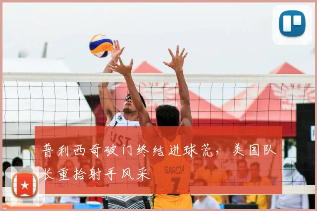 普利西奇破门终结进球荒，美国队长重拾射手风采