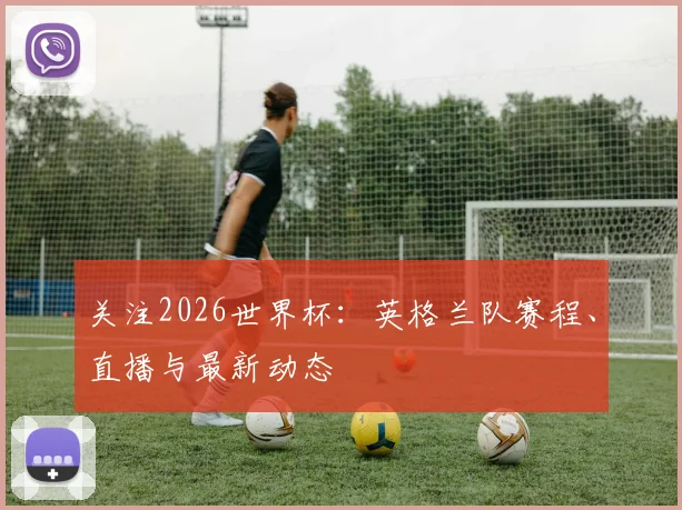 关注2026世界杯：英格兰队赛程、直播与最新动态
