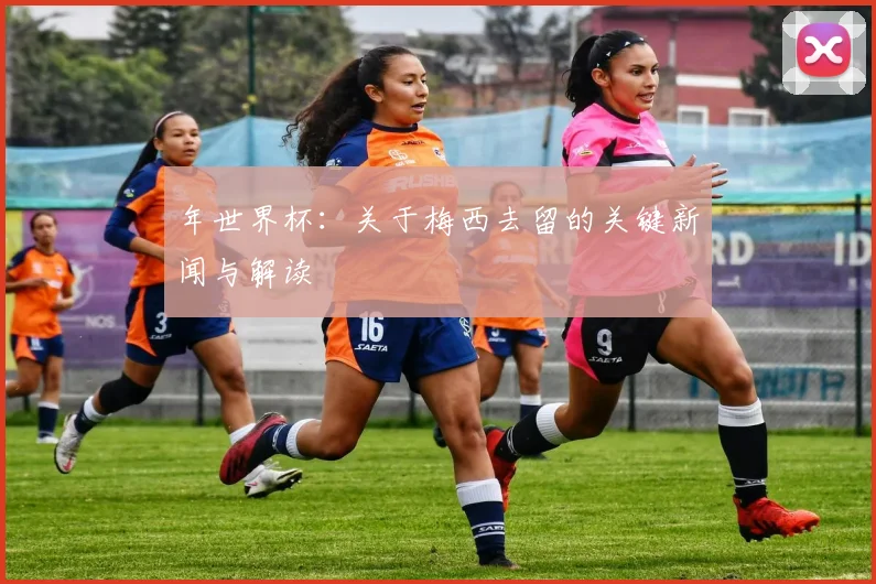 年世界杯：关于梅西去留的关键新闻与解读