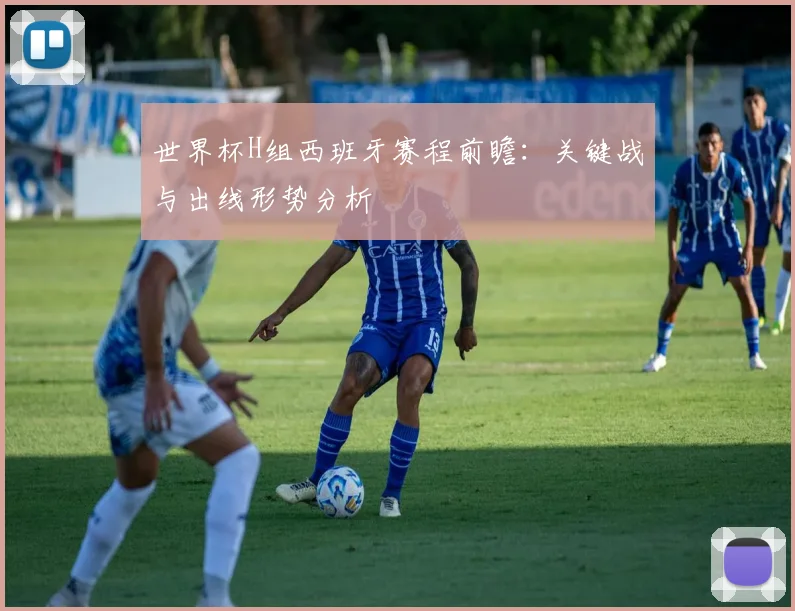 世界杯H组西班牙赛程前瞻：关键战与出线形势分析