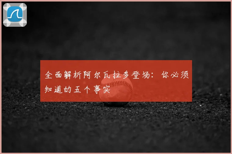 全面解析阿尔瓦拉多登场：你必须知道的五个事实