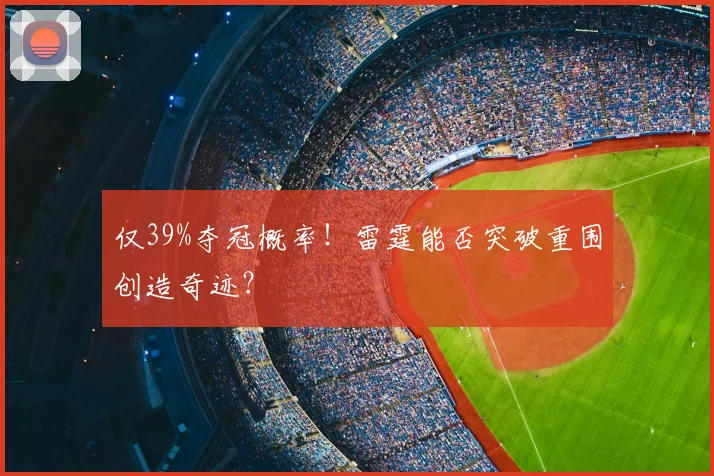 仅39%夺冠概率！雷霆能否突破重围创造奇迹？