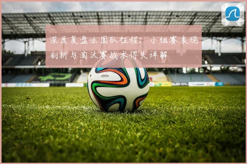 深度复盘法国队征程：小组赛表现剖析与淘汰赛战术得失详解