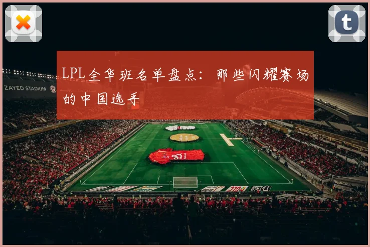 LPL全华班名单盘点:那些闪耀赛场的中国选手