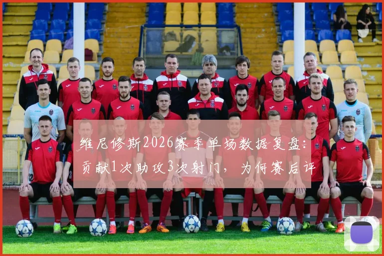 维尼修斯2026赛季单场数据复盘：贡献1次助攻3次射门，为何赛后评分仅获6.5分？