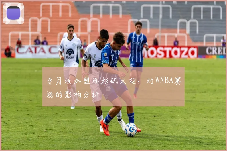 李月汝加盟洛杉矶火花，对WNBA赛场的影响分析