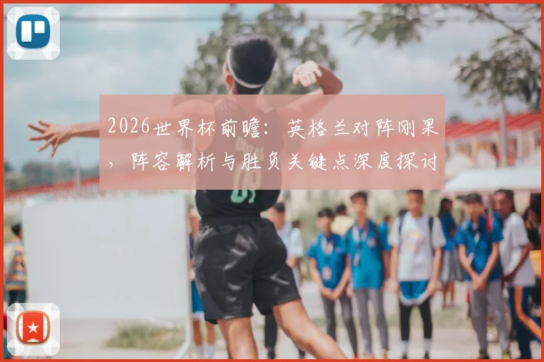 2026世界杯前瞻：英格兰对阵刚果，阵容解析与胜负关键点深度探讨