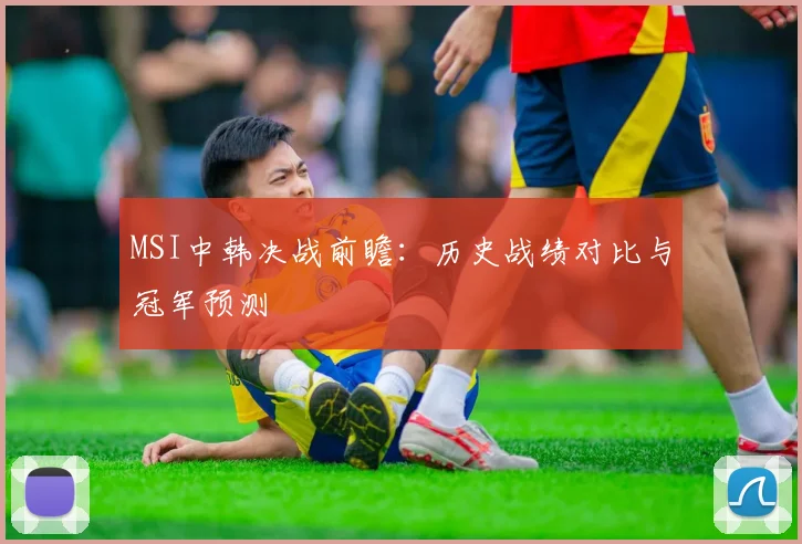 MSI中韩决战前瞻：历史战绩对比与冠军预测