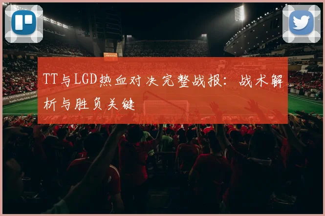 TT与LGD热血对决完整战报：战术解析与胜负关键