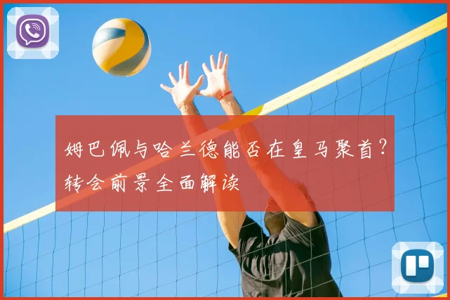 姆巴佩与哈兰德能否在皇马聚首？转会前景全面解读