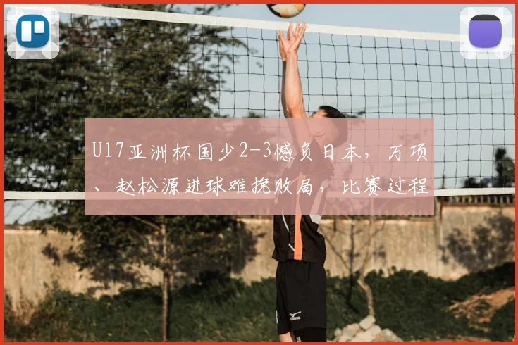 U17亚洲杯国少2-3憾负日本，万项、赵松源进球难挽败局，比赛过程深度解析