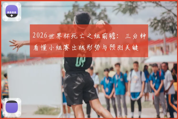 2026世界杯死亡之组前瞻：三分钟看懂小组赛出线形势与预测关键