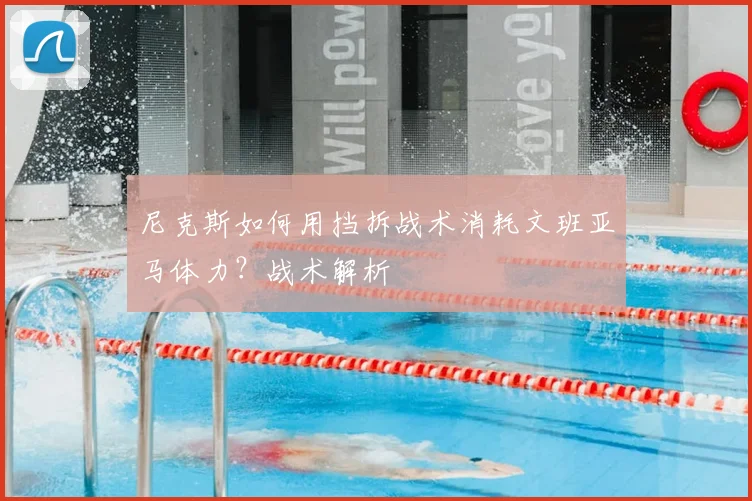 尼克斯如何用挡拆战术消耗文班亚马体力？战术解析