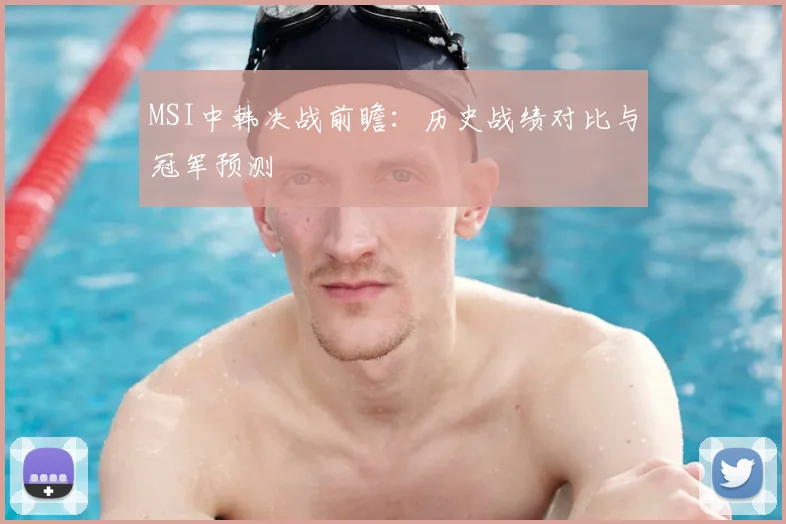 MSI中韩决战前瞻：历史战绩对比与冠军预测