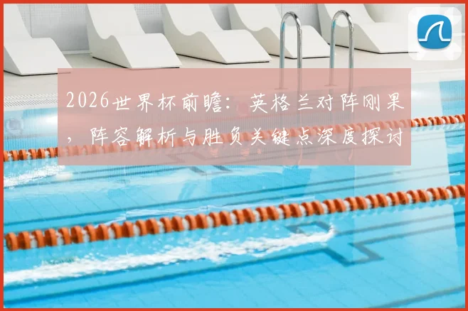 2026世界杯前瞻：英格兰对阵刚果，阵容解析与胜负关键点深度探讨