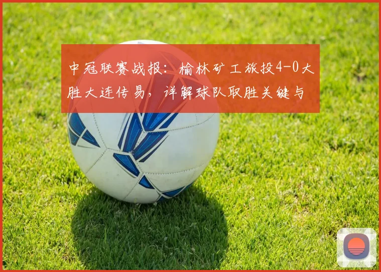 中冠联赛战报：榆林矿工旅投4-0大胜大连传易，详解球队取胜关键与战术打法