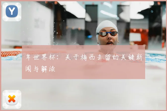 年世界杯：关于梅西去留的关键新闻与解读